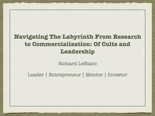 Navigating The Labyrinth From Research
to Commercialization: Of Cults and
Leadership
Richard LeBlanc
Leader | Entrepreneur | Mentor | Investor
 