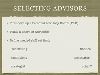 SELECTING ADVISORS
First develop a Personal Advisory Board (PAB)
THEN a Board of Advisors!
Deﬁne needed skill set ﬁrst:
marketing ﬁnance
	 	technology	 negotiator
	 	strategist other?
 