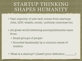 STARTUP THINKING
SHAPES HUMANITY
Vast majority of new tech comes from startups.
Jobs, GDP, wealth, social / political outcomes too.
All great world bettering accomplishments came
from:
Small groups of people
Bounded fanatically by a common sense of
mission
What is a startup? (insert your deﬁnition _______)
 