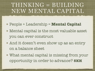 THINKING = BUILDING
NEW MENTAL CAPITAL
People + Leadership = Mental Capital
Mental capital is the most valuable asset
you can ever construct
And it doesn’t even show up as an entry
on a balance sheet
What mental capital is missing from your
opportunity in order to advance? 5KH
 