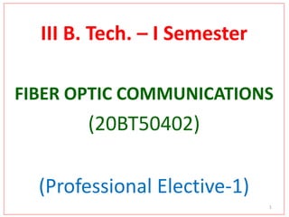 III B. Tech. – I Semester
FIBER OPTIC COMMUNICATIONS
(20BT50402)
(Professional Elective-1)
1
 