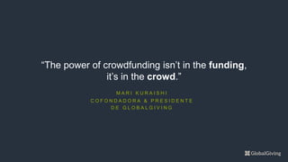M A R I K U R A I S H I
C O F O N D A D O R A & P R E S I D E N T E
D E G L O B A L G I V I N G
“The power of crowdfunding isn’t in the funding,
it’s in the crowd.”
 
