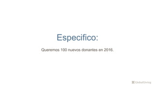 Especifico:
Queremos 100 nuevos donantes en 2016.
 