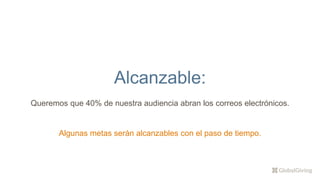 Alcanzable:
Queremos que 40% de nuestra audiencia abran los correos electrónicos.
Algunas metas serán alcanzables con el paso de tiempo.
 