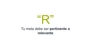 “R”
Tu meta debe ser pertinente o
relevante
 