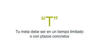 “T”
Tu meta debe ser en un tiempo limitado
o con plazos concretos
 