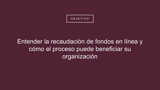 O B J E T I V O
Entender la recaudación de fondos en línea y
cómo el proceso puede beneficiar su
organización
 