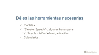  Plantillas
 “Elevator Speech” o algunas frases para
explicar la misión de la organización
 Calendarios
Déles las herramientas necesarias
 