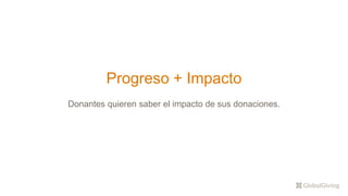 Progreso + Impacto
Donantes quieren saber el impacto de sus donaciones.
 