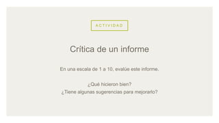 A C T I V I D A D
En una escala de 1 a 10, evalúe este informe.
¿Qué hicieron bien?
¿Tiene algunas sugerencias para mejorarlo?
Crítica de un informe
 