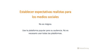 Establecer expectativas realistas para
los medios sociales
No es mágica.
Use la plataforma popular para su audiencia. No es
necesario usar todas las plataformas.
 