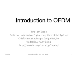Introduction to OFDM Fire Tom Wada Professor, Information Engineering, Univ. of the Ryukyus Chief Scientist at Magna Design Net, Inc [email_address] http://www.ie.u-ryukyu.ac.jp/~wada/ 06/07/09 System Arch 2007  (Fire Tom Wada) 