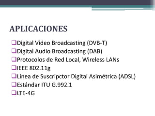 APLICACIONES 
Digital Video Broadcasting (DVB-T) 
Digital Audio Broadcasting (DAB) 
Protocolos de Red Local, Wireless LANs 
IEEE 802.11g 
Línea de Suscripctor Digital Asimétrica (ADSL) 
Estándar ITU G.992.1 
LTE-4G 
 