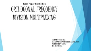 Term Paper Entitled on
ORTHOGONAL FREQUENCY
DIVISION MULTIPLEXING
SUBMITTED BY:
GAGANDEEP SINGH RANDHAWA
M.TECH 2nd SEM.
2014ECB1006
 
