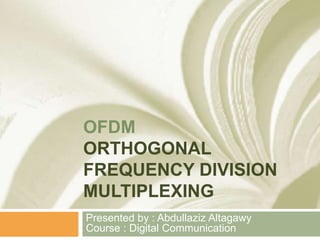 OFDM
ORTHOGONAL
FREQUENCY DIVISION
MULTIPLEXING
Presented by : Abdullaziz Altagawy
Course : Digital Communication
 