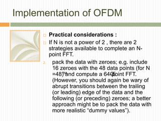 Implementation of OFDM
 Practical considerations :
 If N is not a power of 2 , there are 2
strategies available to compl...