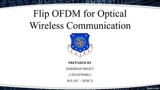 Flip OFDM for Optical
Wireless Communication
PREPARED BY
DARSHAN BHATT
(150320705001)
M.E (EC – SEM 2)
 