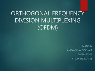 ORTHOGONAL FREQUENCY
DIVISION MULTIPLEXING
(OFDM)
MADE BY
AMEYA VIJAY GOKHALE
14070121505
B.TECH (IT) 2014-18
 