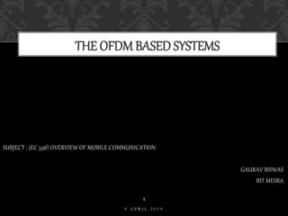 SUBJECT : (EC 598) OVERVIEW OF MOBILE COMMUNICATION
GAURAV BISWAS
BIT MESRA
THE OFDM BASED SYSTEMS
9 A P R I L 2 0 1 9
1
 