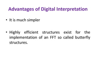 Advantages of Digital Interpretation
• It is much simpler
• Highly efficient structures exist for the
implementation of an FFT so called butterfly
structures.
 