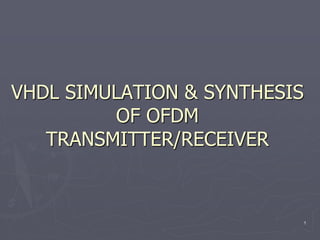 VHDL SIMULATION & SYNTHESIS
OF OFDM
TRANSMITTER/RECEIVER
1
 