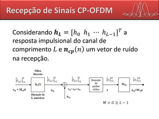 Recepção de Sinais CP-OFDM
Considerando 𝒉 𝑳 = [ℎ0 ℎ1 ⋯ ℎ 𝐿−1] 𝑇
a
resposta impulsional do canal de
comprimento 𝐿 e 𝒏 𝒄𝒑 𝑛 um vetor de ruído
na recepção.
𝑀 > 𝐺 ≥ 𝐿 − 1
 