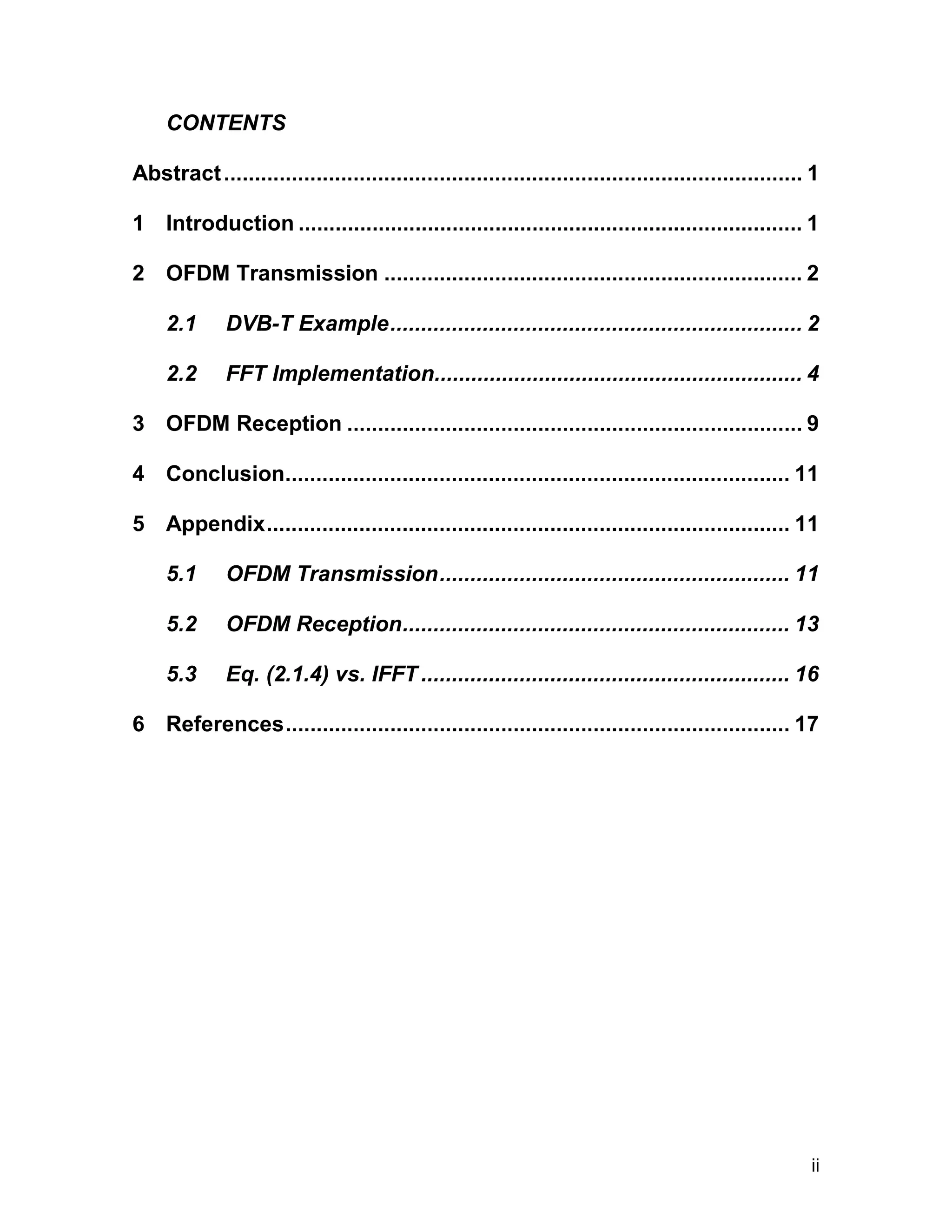 ii 
CONTENTS 
Abstract .............................................................................................. 1 
1 Introduction .................................................................................. 1 
2 OFDM Transmission .................................................................... 2 
2.1 DVB-T Example................................................................... 2 
2.2 FFT Implementation............................................................ 4 
3 OFDM Reception .......................................................................... 9 
4 Conclusion.................................................................................. 11 
5 Appendix..................................................................................... 11 
5.1 OFDM Transmission......................................................... 11 
5.2 OFDM Reception............................................................... 13 
5.3 Eq. (2.1.4) vs. IFFT ............................................................ 16 
6 References.................................................................................. 17 
 