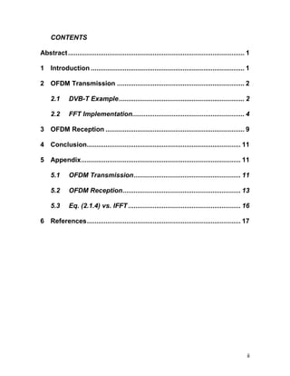 ii 
CONTENTS 
Abstract .............................................................................................. 1 
1 Introduction .................................................................................. 1 
2 OFDM Transmission .................................................................... 2 
2.1 DVB-T Example................................................................... 2 
2.2 FFT Implementation............................................................ 4 
3 OFDM Reception .......................................................................... 9 
4 Conclusion.................................................................................. 11 
5 Appendix..................................................................................... 11 
5.1 OFDM Transmission......................................................... 11 
5.2 OFDM Reception............................................................... 13 
5.3 Eq. (2.1.4) vs. IFFT ............................................................ 16 
6 References.................................................................................. 17 
 