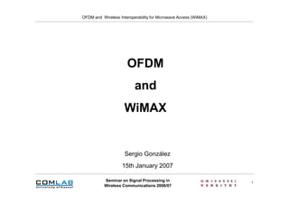 OFDM and Wireless Interoperability for Microwave Access (WiMAX)




                      OFDM
                          and
                     WiMAX


                     Sergio González
                    15th January 2007

           Seminar on Signal Processing in                        1
           Wireless Communications 2006/07
 