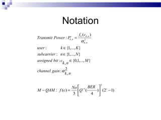Notation
Transmit Power : Pkc,n =

f k (ck , n )

α k2,n

user :
k ∈ {1,..., K }
subcarrier : n ∈ {1,..., N }
assigned bit : c
∈ {0,1,..., M }
k, n
channel gain : α 2
k, n
No  −1 BER
M − QAM : f (c) =
Q (
3 
4

2


) (2c − 1)


 