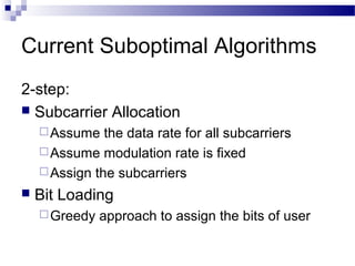 Current Suboptimal Algorithms
2-step:
 Subcarrier Allocation
 Assume

the data rate for all subcarriers
 Assume modulation rate is fixed
 Assign the subcarriers


Bit Loading
 Greedy

approach to assign the bits of user

 