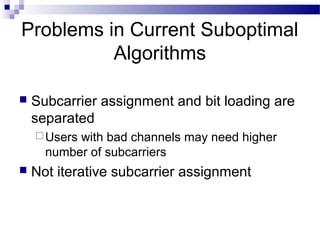 Problems in Current Suboptimal
Algorithms


Subcarrier assignment and bit loading are
separated
 Users

with bad channels may need higher
number of subcarriers



Not iterative subcarrier assignment

 