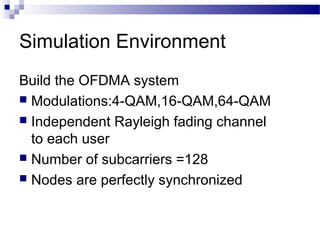 Simulation Environment
Build the OFDMA system
 Modulations:4-QAM,16-QAM,64-QAM
 Independent Rayleigh fading channel
to each user
 Number of subcarriers =128
 Nodes are perfectly synchronized

 