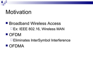 Motivation


Broadband Wireless Access
 Ex:



IEEE 802.16, Wireless MAN

OFDM
 Eliminates



OFDMA

InterSymbol Interference

 
