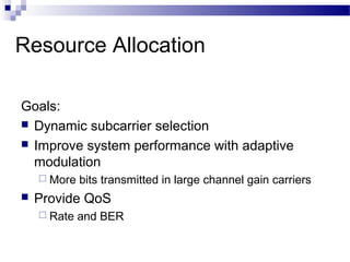 Resource Allocation
Goals:
 Dynamic subcarrier selection
 Improve system performance with adaptive
modulation
 More



bits transmitted in large channel gain carriers

Provide QoS
 Rate

and BER

 
