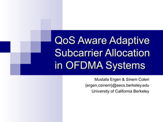QoS Aware AdaptiveQoS Aware Adaptive
Subcarrier AllocationSubcarrier Allocation
in OFDMA Systemsin OFDMA Systems
Mustafa Ergen & Sinem Coleri
{ergen,csinem}@eecs.berkeley.edu
University of California Berkeley
 