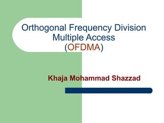 Orthogonal Frequency Division
Multiple Access
(OFDMA)
Khaja Mohammad Shazzad
 