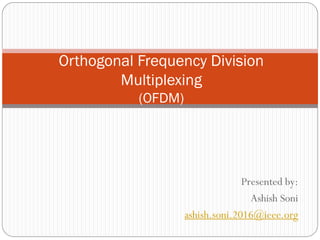 Presented by:
Ashish Soni
ashish.soni.2016@ieee.org
Orthogonal Frequency Division
Multiplexing
(OFDM)
 