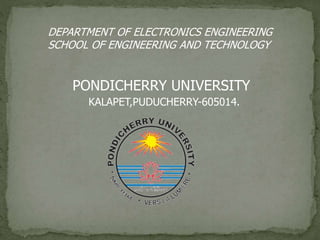 DEPARTMENT OF ELECTRONICS ENGINEERING 
SCHOOL OF ENGINEERING AND TECHNOLOGY 
PONDICHERRY UNIVERSITY 
KALAPET,PUDUCHERRY-605014. 
 