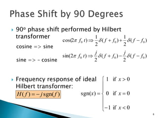 8
 90o phase shift performed by Hilbert
transformer
cosine => sine
sine => – cosine
 Frequency response of ideal
Hilbert transformer:
)(
2
1
)(
2
1
)2cos( 000 fffftf -++ 
)(
2
)(
2
)2sin( 000 ff
j
ff
j
tf --+ 
)sgn()( fjfH -







-



0if1
0if0
0if1
)sgn(
x
x
x
x
 