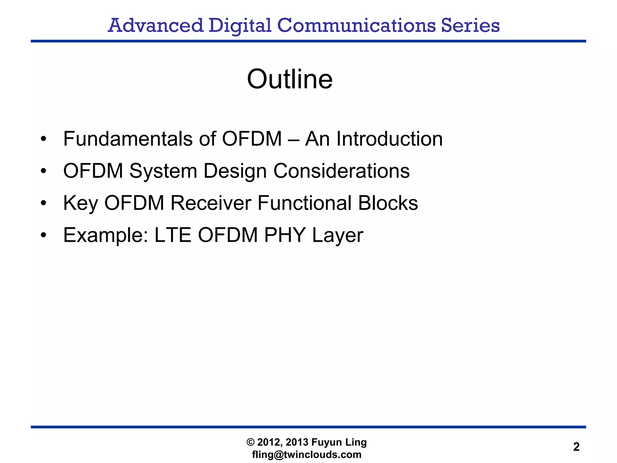 Advanced Digital Communications Series
2
Outline
• Fundamentals of OFDM – An Introduction
• OFDM System Design Considerations
• Key OFDM Receiver Functional Blocks
• Example: LTE OFDM PHY Layer
© 2012, 2013 Fuyun Ling
fling@twinclouds.com
 