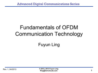 Advanced Digital Communications Series
Fundamentals of OFDM
Communication Technology
Fuyun Ling
© 2012, 2013 Fuyun Ling
fling@twinclouds.com 1
Rev. 1, 04/2013
 