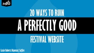 Cassie Roberts Dispenza| Saffire
20 WAYS TO RUIN
A PERFECTLY GOOD
FESTIVAL WEBSITE
 