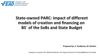 State-owned PARC: impact of different
models of creation and financing on
BS` of the SoBs and State Budget
Prepared by: V. Strakhova, M. Demkiv
Prepared on request of Mr. Mikhailo Dovbenko, First Deputy Chairman of Financial&Banking Committee
 