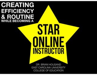 STAR
ONLINEINSTRUCTOR
CREATING
EFFICIENCY
& ROUTINE
WHILE BECOMING A
DR. BRIAN HOUSAND
EAST CAROLINA UNIVERSITY
COLLEGE OF EDUCATION
 