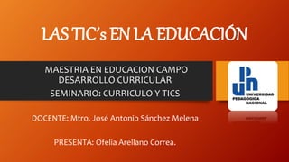 LAS TIC´s EN LA EDUCACIÓN
MAESTRIA EN EDUCACION CAMPO
DESARROLLO CURRICULAR
SEMINARIO: CURRICULO Y TICS
DOCENTE: Mtro. José Antonio Sánchez Melena
PRESENTA: Ofelia Arellano Correa.
 