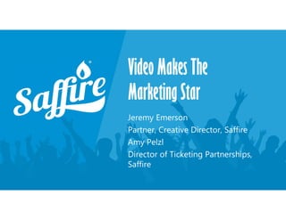Video Makes The
Marketing Star
Jeremy Emerson
Partner, Creative Director, Saffire
Amy Pelzl
Director of Ticketing Partnerships,
Saffire
 