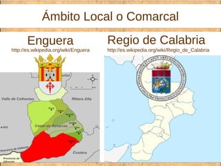 Ámbito Local o Comarcal
http://es.wikipedia.org/wiki/Enguera
Enguera
http://es.wikipedia.org/wiki/Regio_de_Calabria
Regio de Calabria
 