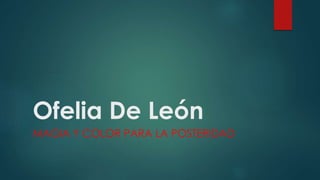 Ofelia De León
MAGIA Y COLOR PARA LA POSTERIDAD
 