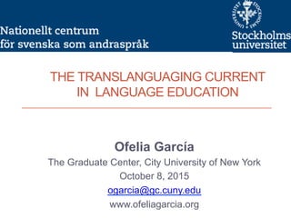 THE TRANSLANGUAGING CURRENT
IN LANGUAGE EDUCATION
Ofelia García
The Graduate Center, City University of New York
October 8, 2015
ogarcia@gc.cuny.edu
www.ofeliagarcia.org
 